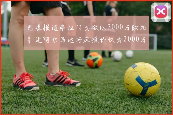 巴媒报道弗拉门戈欲以3000万欧元引进阿尔马达河床报价仅为2000万