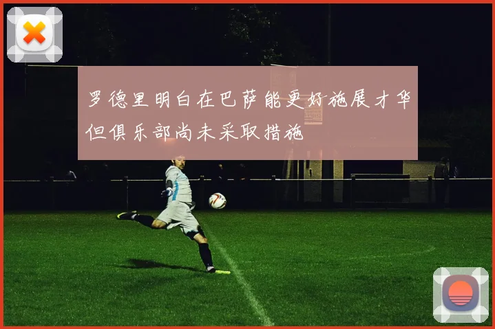 罗德里明白在巴萨能更好施展才华但俱乐部尚未采取措施