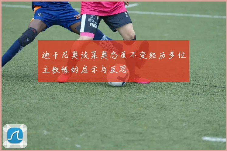 迪卡尼奥谈莱奥态度不变经历多位主教练的启示与反思