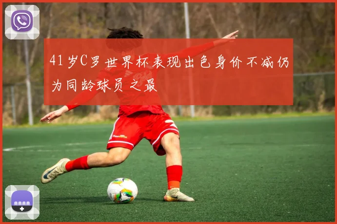 41岁C罗世界杯表现出色身价不减仍为同龄球员之最