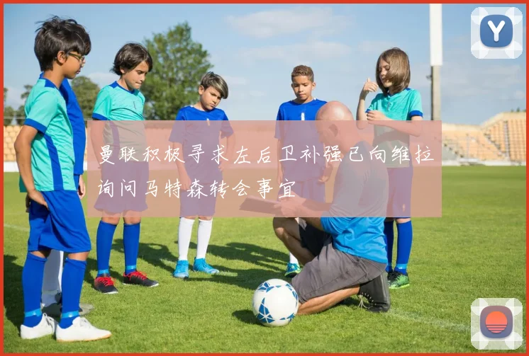 曼联积极寻求左后卫补强已向维拉询问马特森转会事宜
