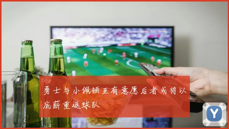 勇士与小佩顿互有意愿后者或将以底薪重返球队