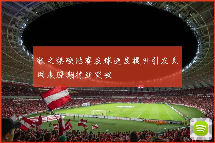 张之臻硬地赛发球速度提升引发美网表现期待新突破
